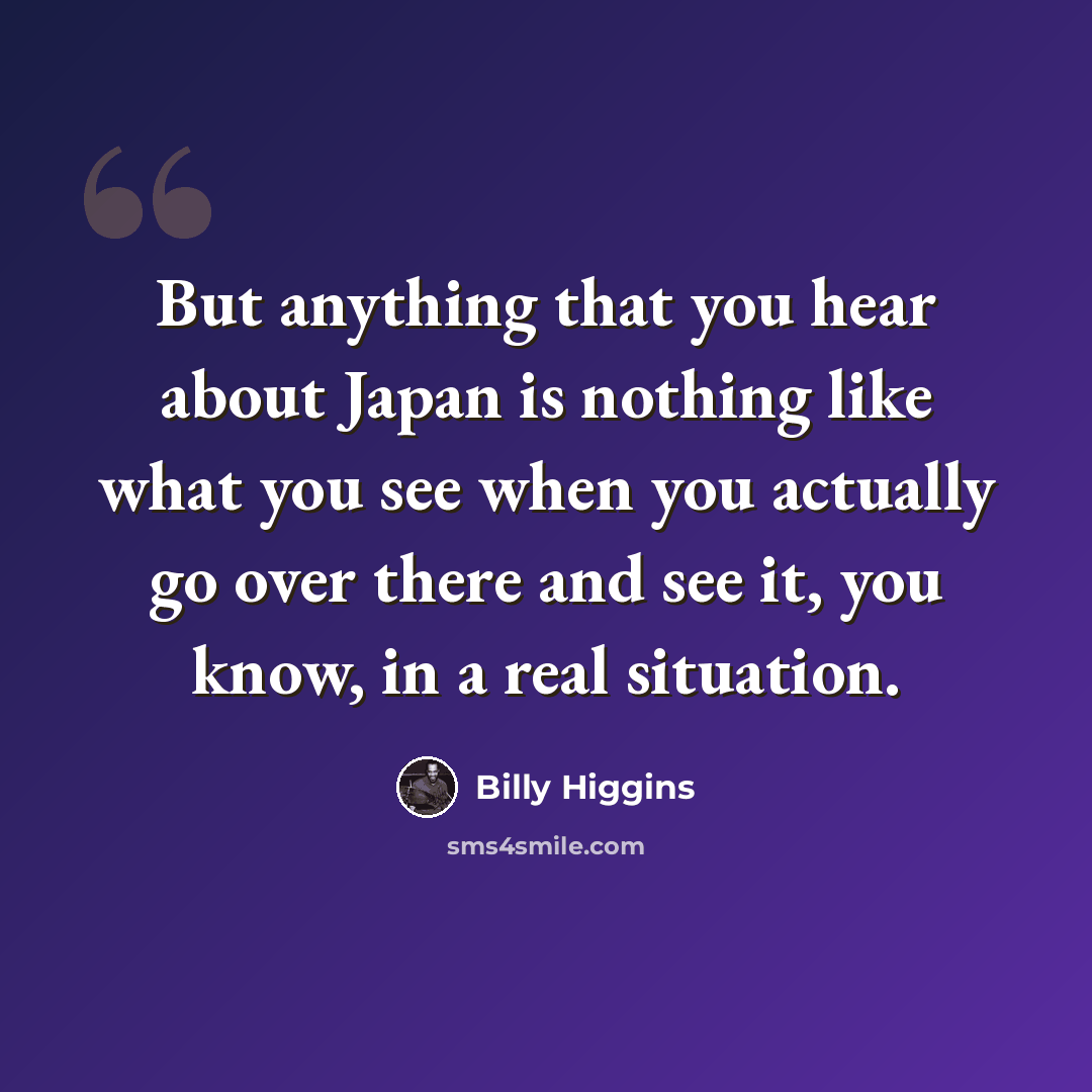 “But anything that you hear about Japan is nothing like what you see when you actually go over there and see it, you know, in a real situation.” quote by Billy Higgins