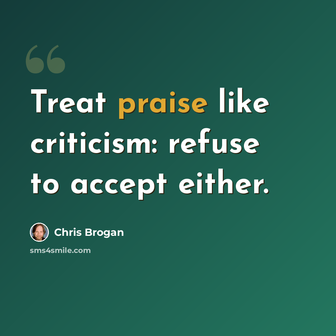“Treat praise like criticism: refuse to accept either.” quote by Chris Brogan
