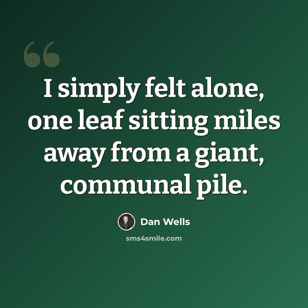 “I simply felt alone, one leaf sitting miles away from a giant, communal pile.” quote by Dan Wells