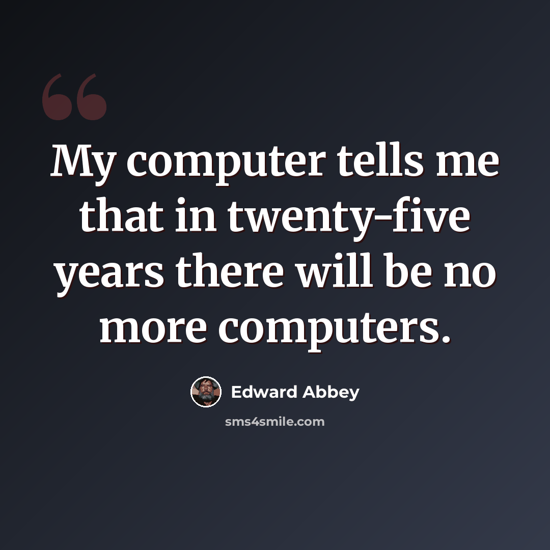 “My computer tells me that in twenty-five years there will be no more computers.” quote by Edward Abbey