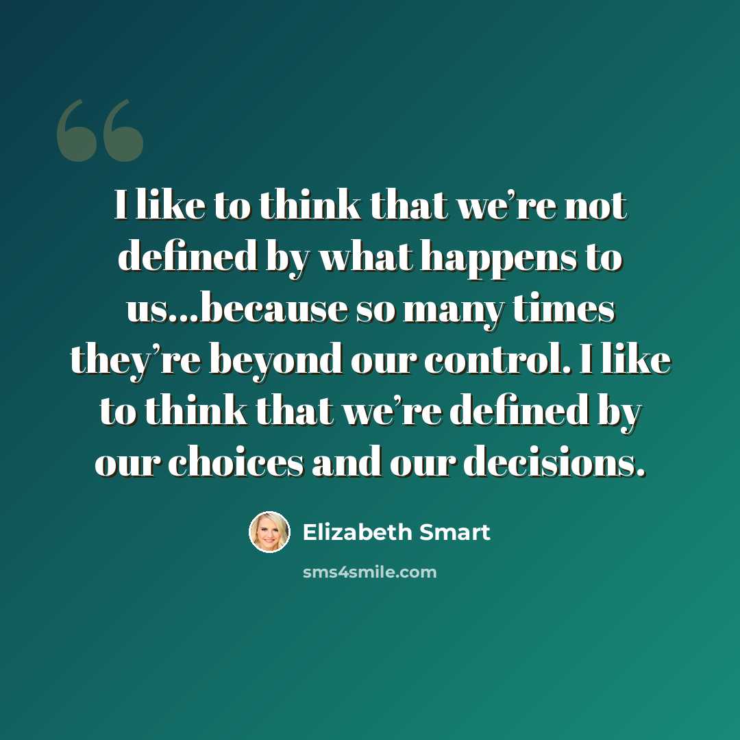“I like to think that we’re not defined by what happens to us…because so many times they’re beyond our control. I like to think that we’re defined by our choices and our decisions.” quote by Elizabeth Smart
