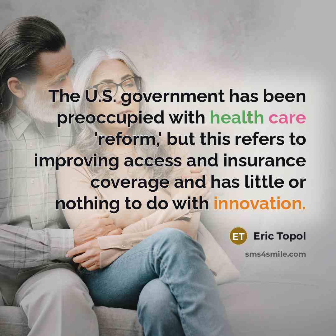 “The U.S. government has been preoccupied with health care 'reform,' but this refers to improving access and insurance coverage and has little or nothing to do with innovation.” quote by Eric Topol