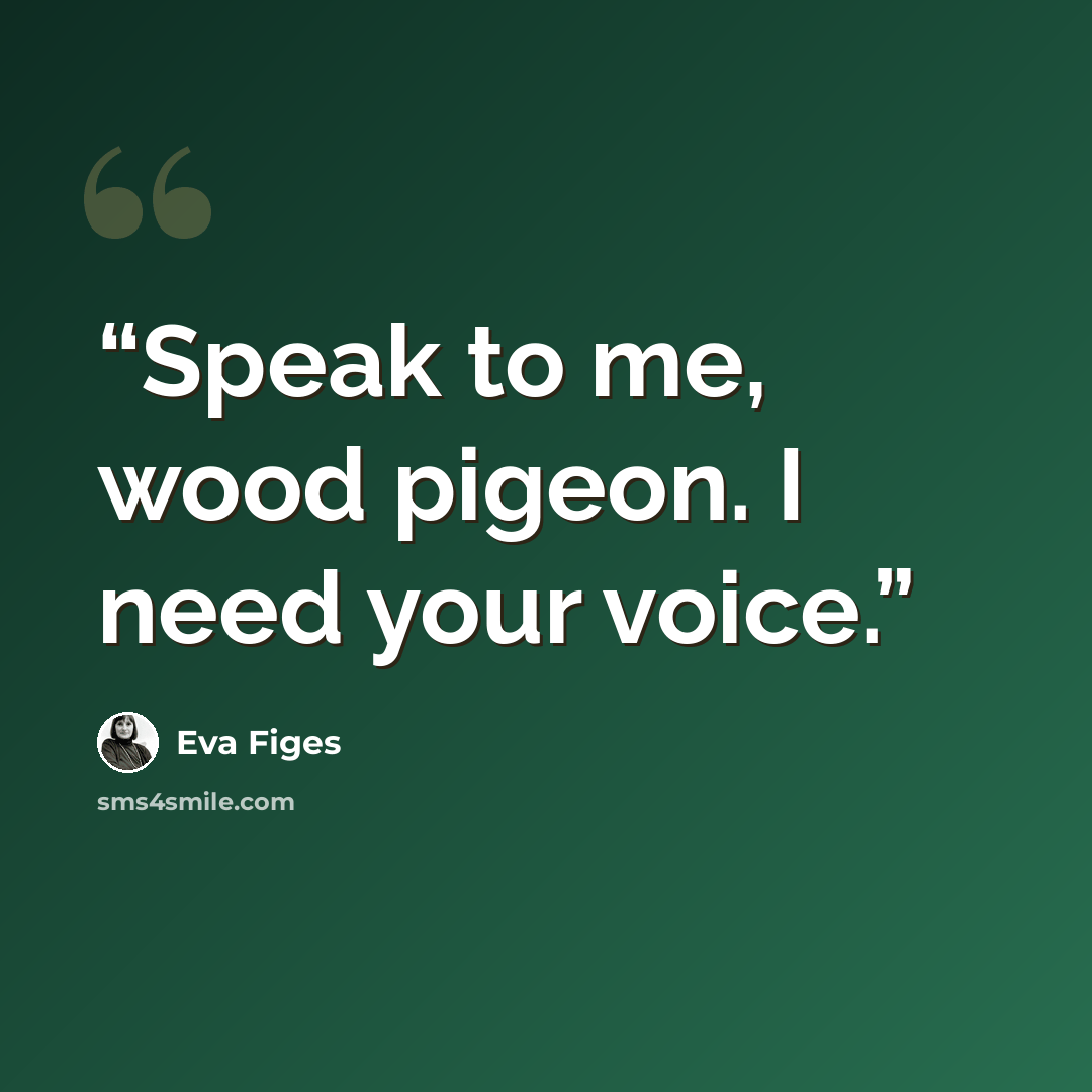 “Speak to me, wood pigeon. I need your voice.” quote by Eva Figes