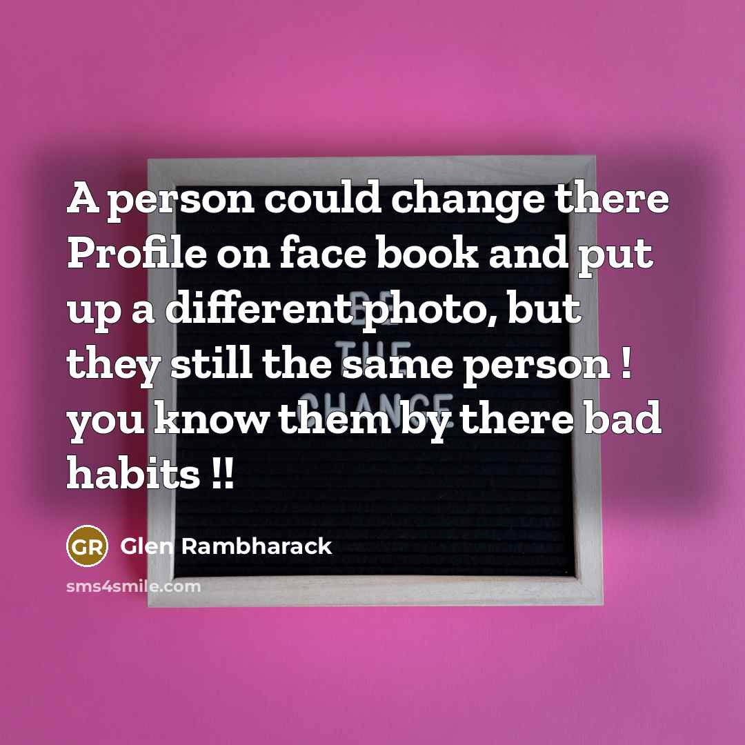 “A person could change there Profile on face book and put up a different photo, but they still the same person ! you know them by there bad habits !!” quote by Glen Rambharack