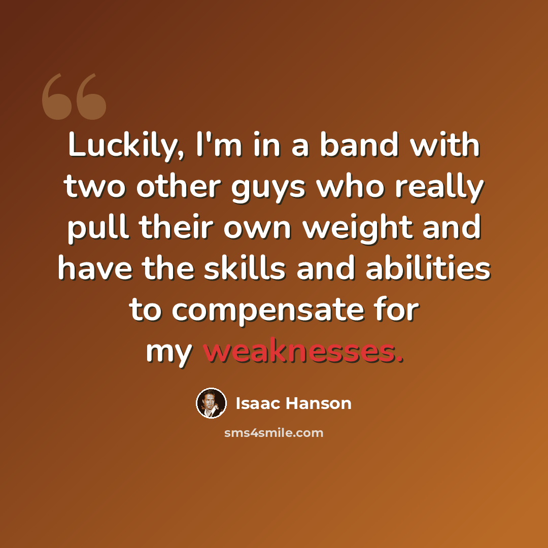 “Luckily, I'm in a band with two other guys who really pull their own weight and have the skills and abilities to compensate for my weaknesses.” quote by Isaac Hanson