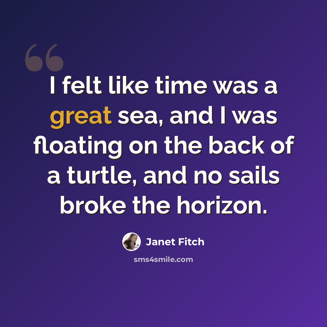 “I felt like time was a great sea, and I was floating on the back of a turtle, and no sails broke the horizon.” quote by Janet Fitch