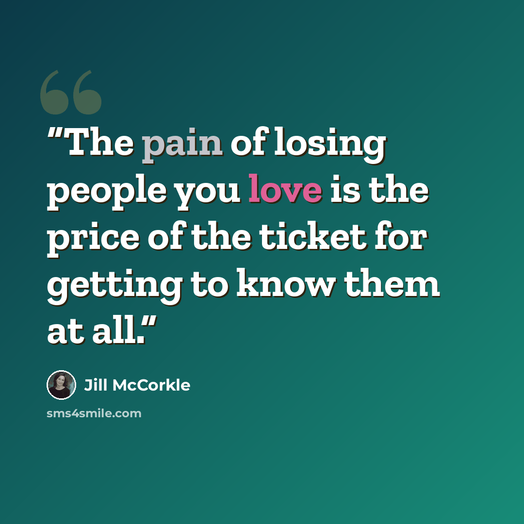 “The pain of losing people you love is the price of the ticket for getting to know them at all.” quote by Jill McCorkle