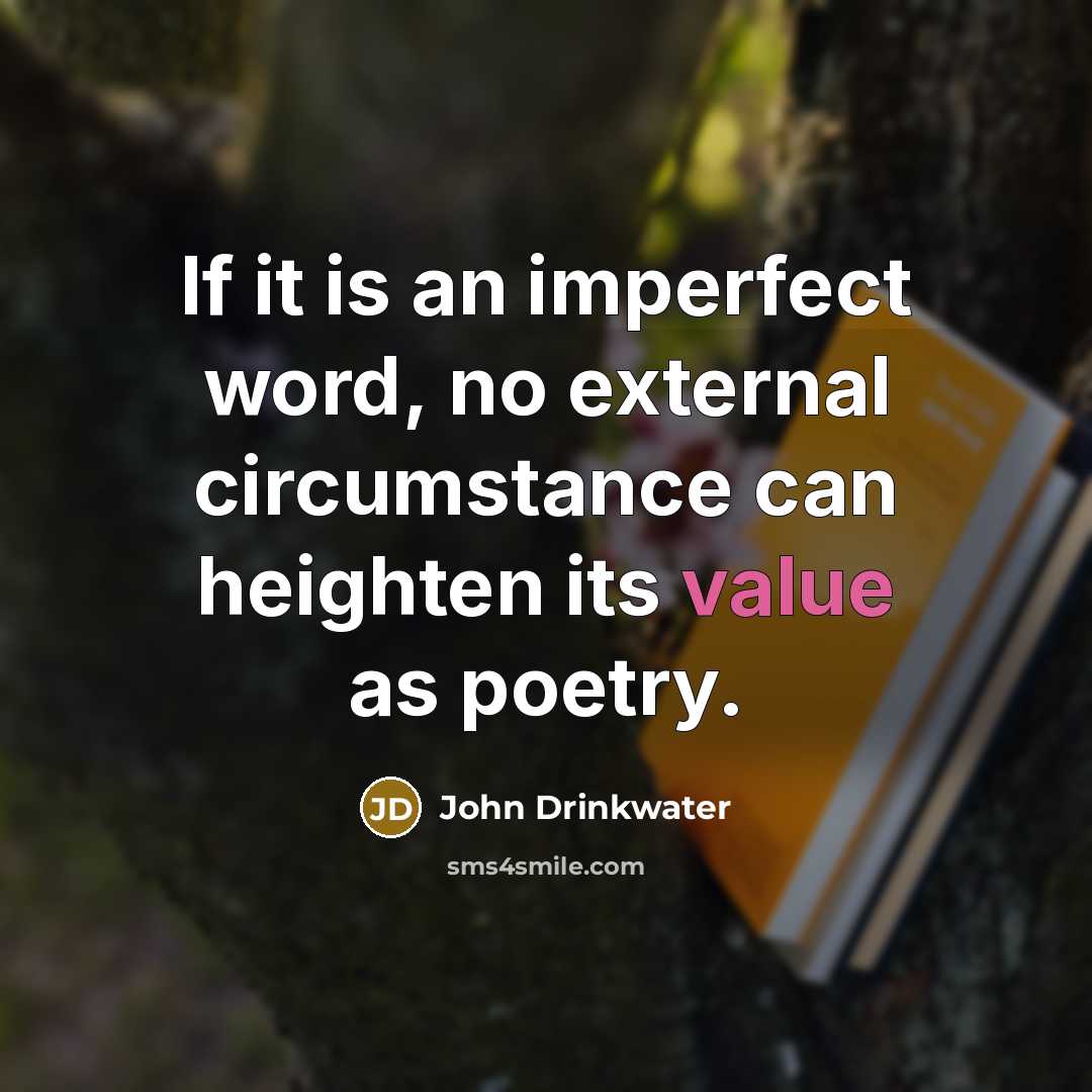 “If it is an imperfect word, no external circumstance can heighten its value as poetry.” quote by John Drinkwater