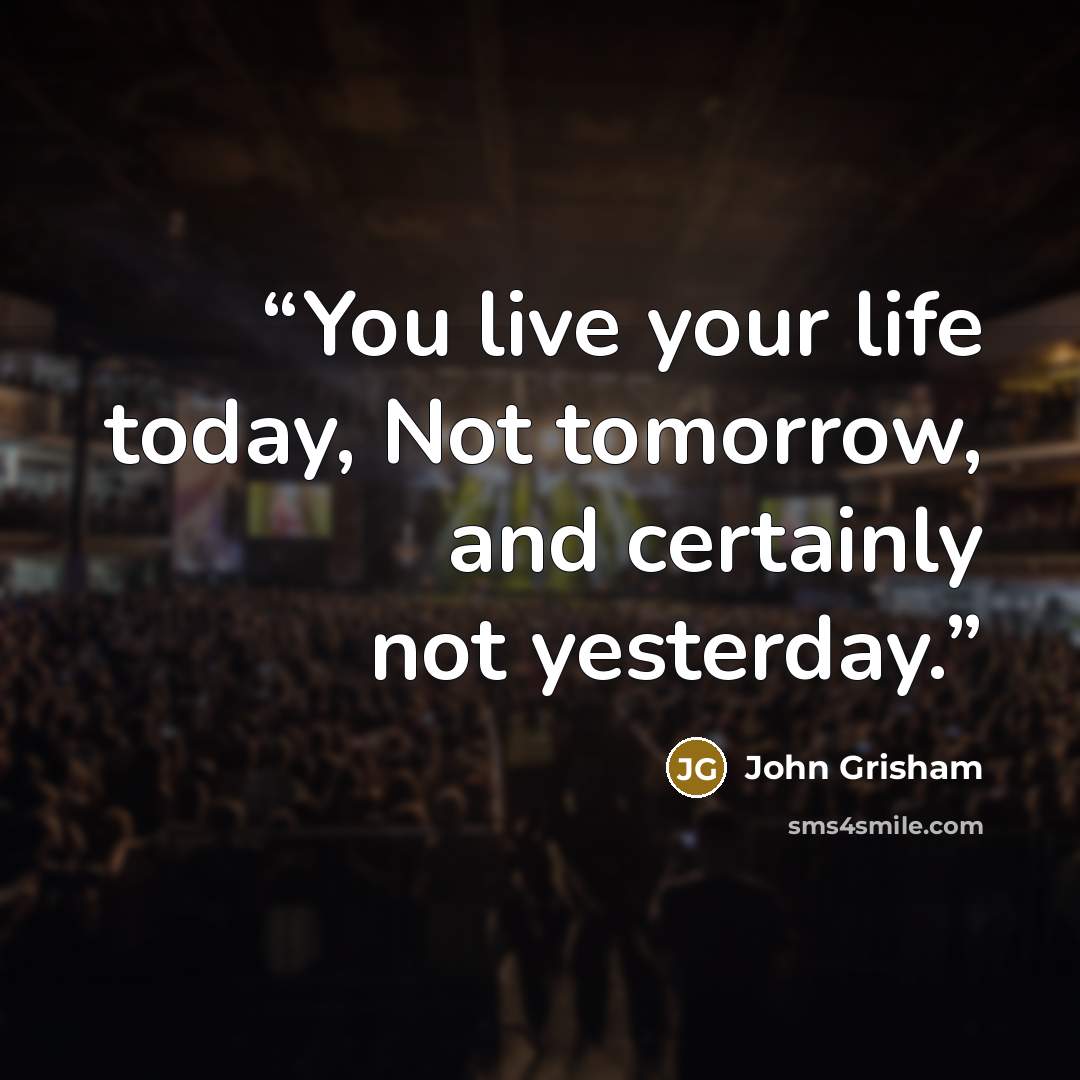 “You live your life today, Not tomorrow, and certainly not yesterday.” quote by John Grisham