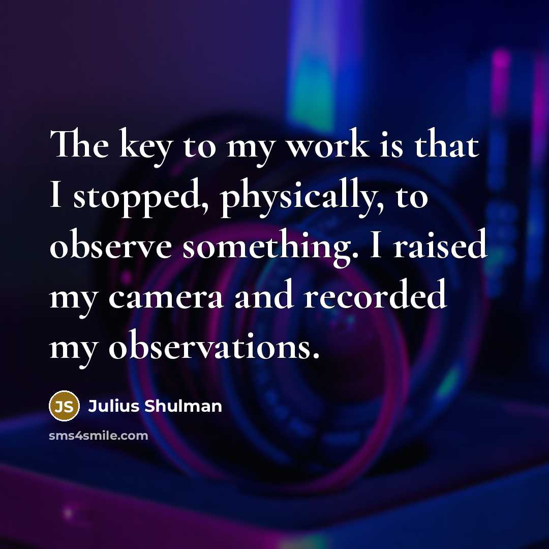 “The key to my work is that I stopped, physically, to observe something. I raised my camera and recorded my observations.” quote by Julius Shulman