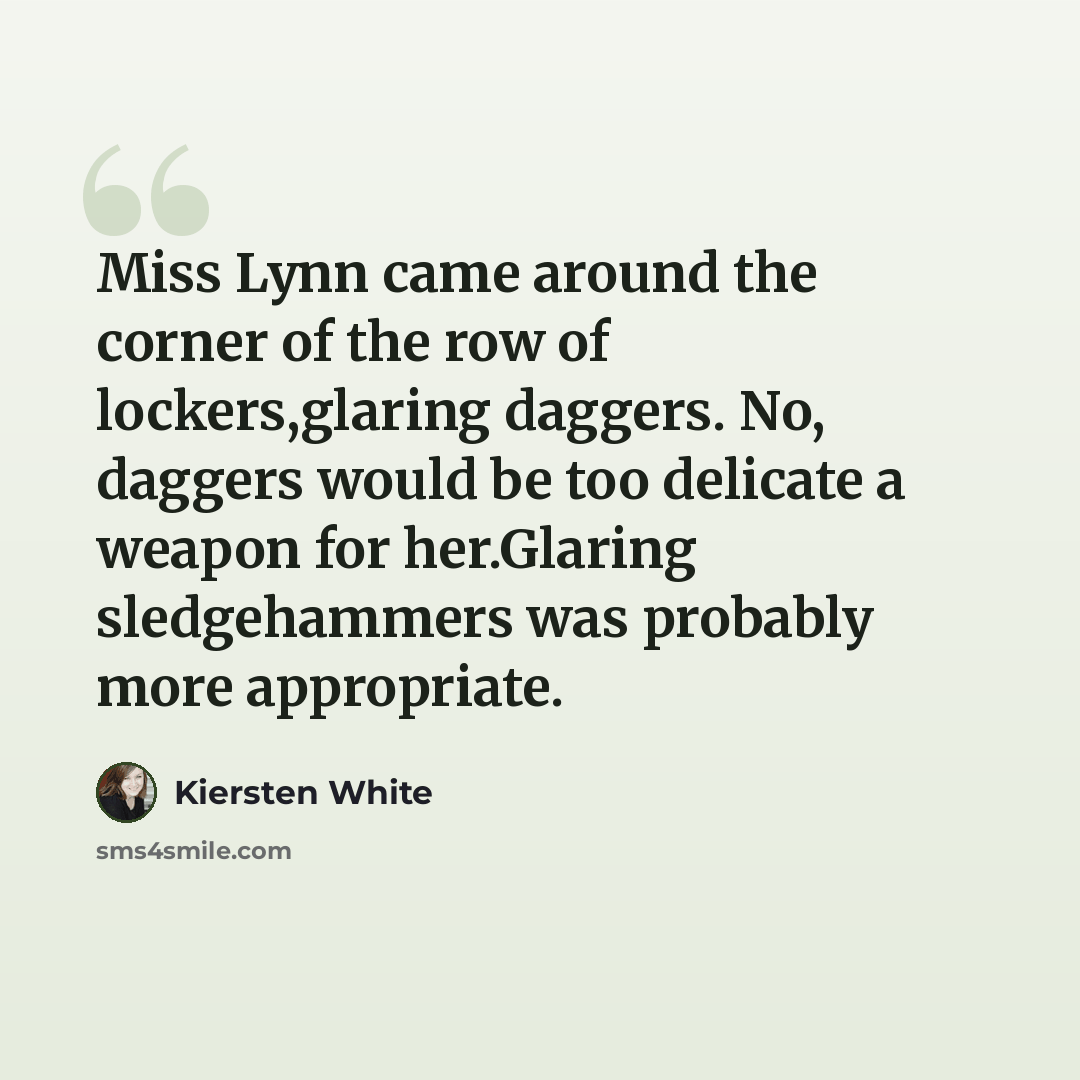 “Miss Lynn came around the corner of the row of lockers,glaring daggers. No, daggers would be too delicate a weapon for her.Glaring sledgehammers was probably more appropriate.” quote by Kiersten White