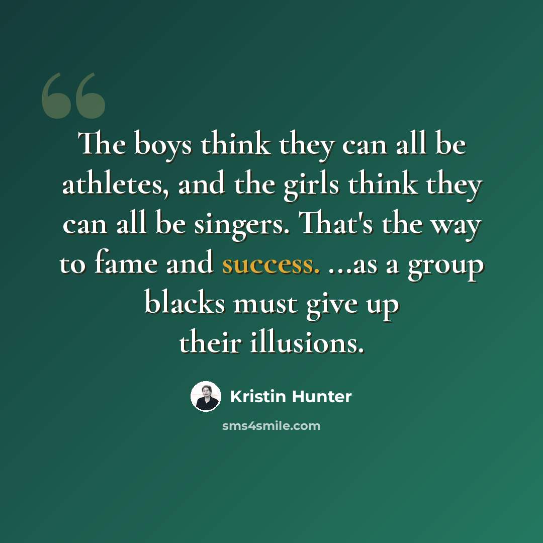 “The boys think they can all be athletes, and the girls think they can all be singers. That's the way to fame and success. ...as a group blacks must give up their illusions.” quote by Kristin Hunter