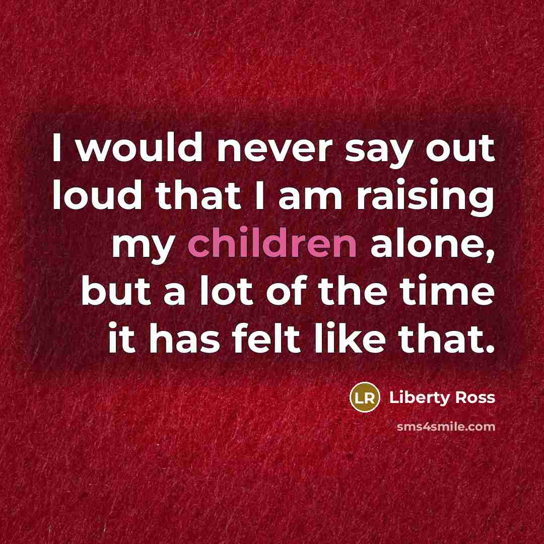 “I would never say out loud that I am raising my children alone, but a lot of the time it has felt like that.” quote by Liberty Ross