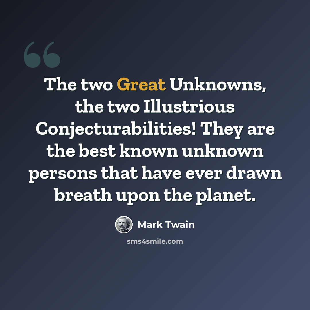 “The two Great Unknowns, the two Illustrious Conjecturabilities! They are the best known unknown persons that have ever drawn breath upon the planet.” quote by Mark Twain