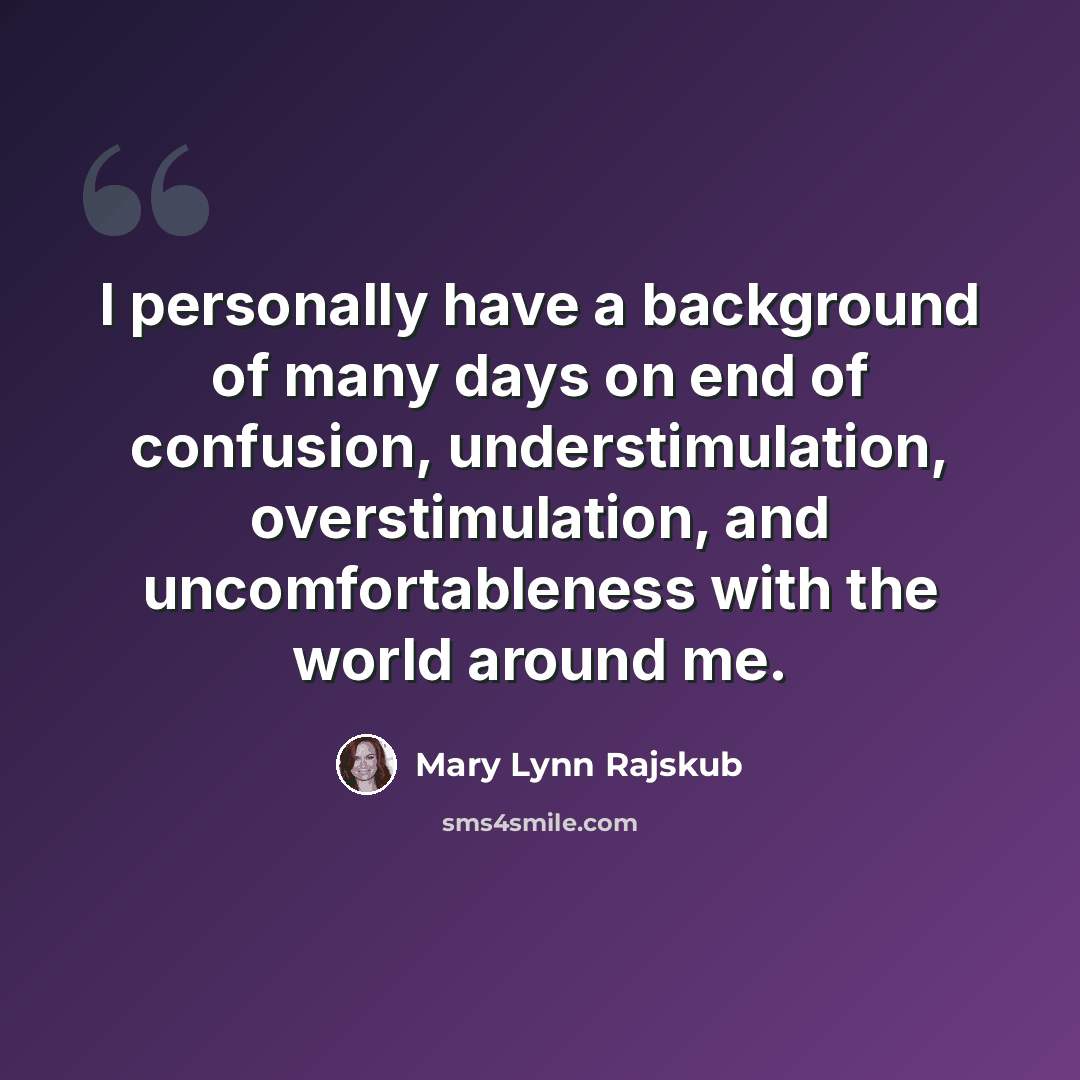 “I personally have a background of many days on end of confusion, understimulation, overstimulation, and uncomfortableness with the world around me.” quote by Mary Lynn Rajskub