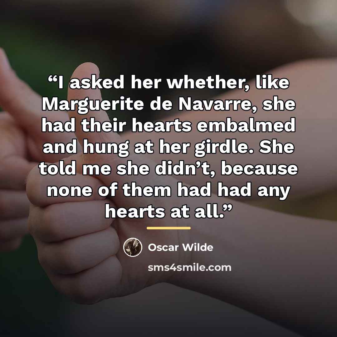 “I asked her whether, like Marguerite de Navarre, she had their hearts embalmed and hung at her girdle. She told me she didn’t, because none of them had had any hearts at all.” quote by Oscar Wilde