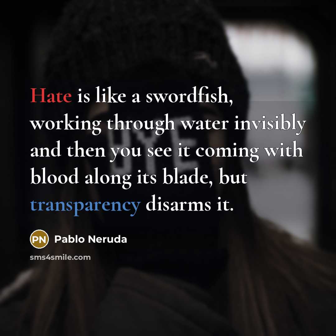 “Hate is like a swordfish, working through water invisibly and then you see it coming with blood along its blade, but transparency disarms it.” quote by Pablo Neruda