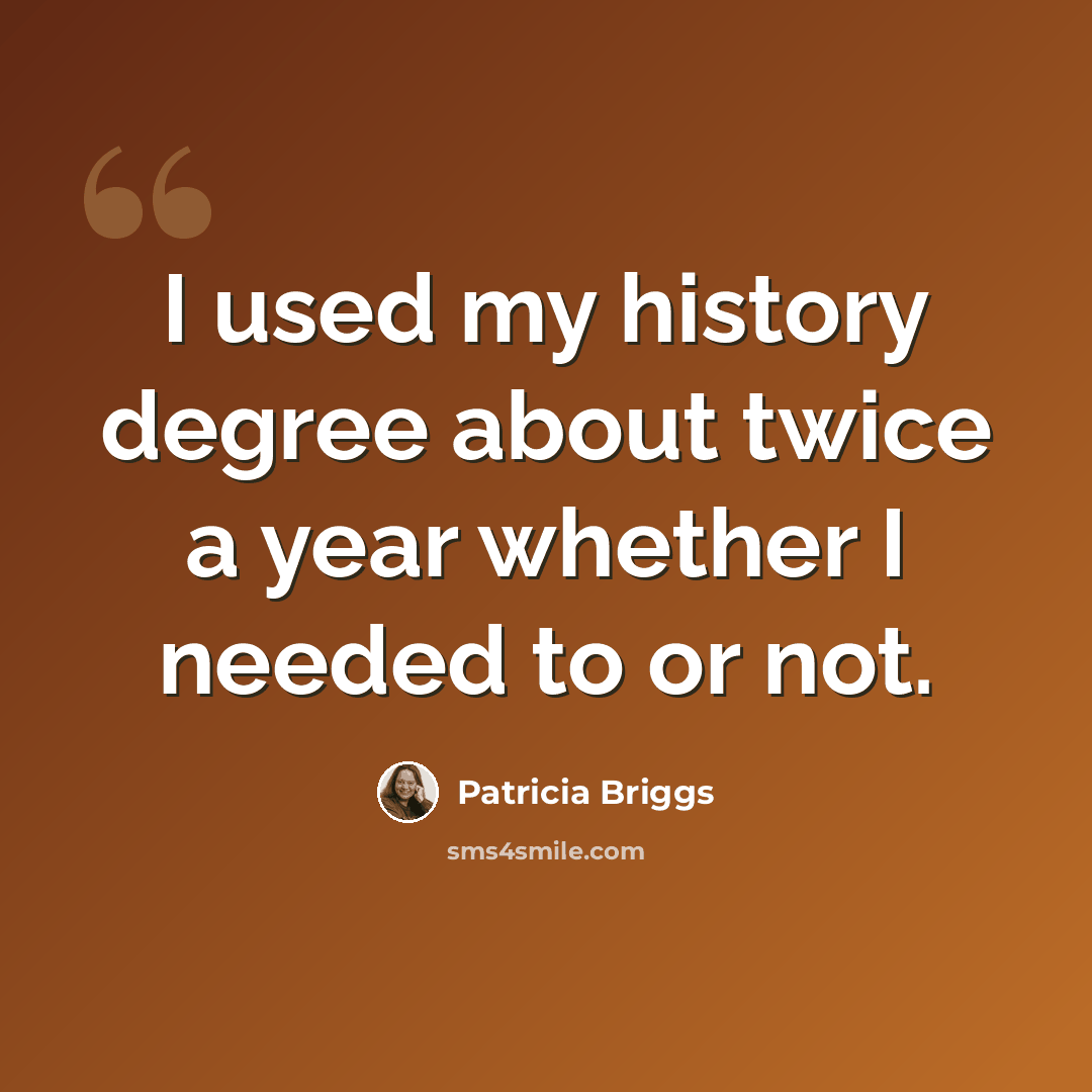 “I used my history degree about twice a year whether I needed to or not.” quote by Patricia Briggs