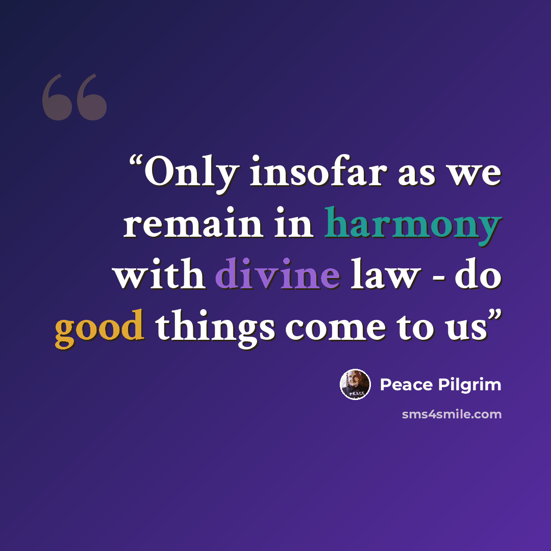 “Only insofar as we remain in harmony with divine law - do good things come to us” quote by Peace Pilgrim