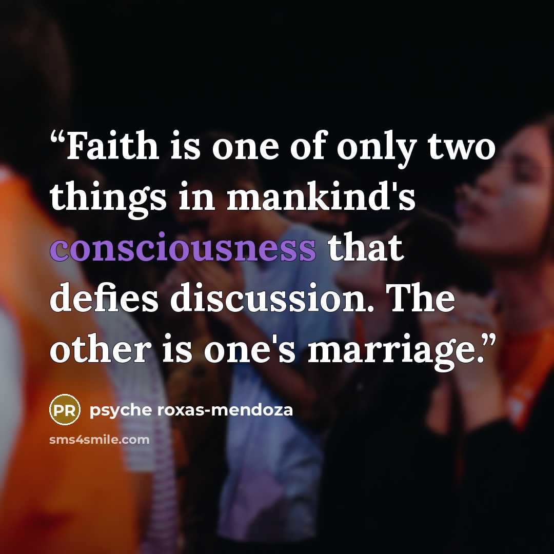“Faith is one of only two things in mankind's consciousness that defies discussion. The other is one's marriage.” quote by Psyche Roxas-Mendoza