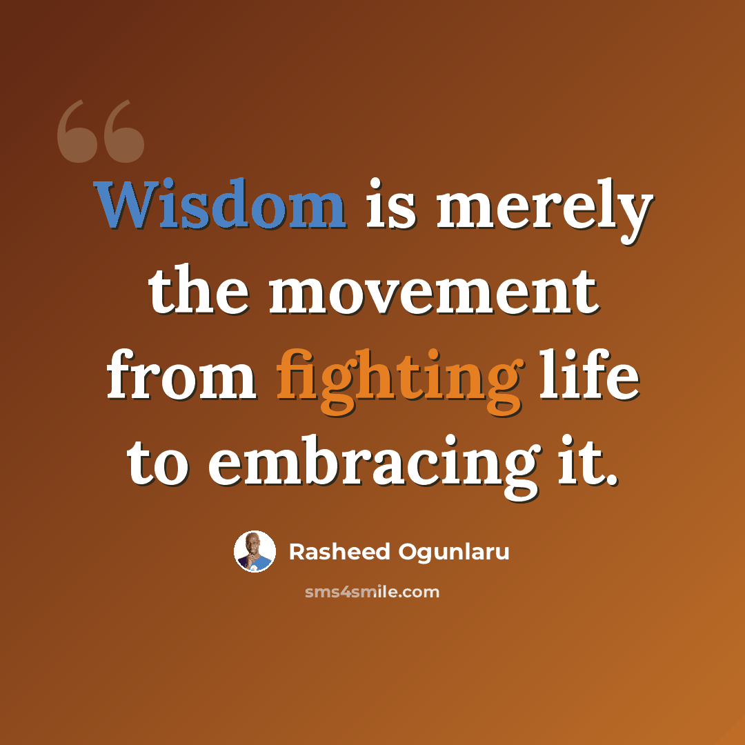 “Wisdom is merely the movement from fighting life to embracing it.” quote by Rasheed Ogunlaru
