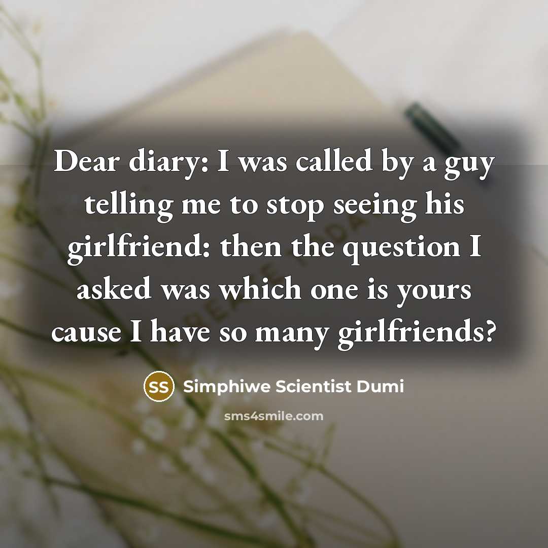 “Dear diary: I was called by a guy telling me to stop seeing his girlfriend: then the question I asked was which one is yours cause I have so many girlfriends?” quote by Simphiwe Scientist Dumi
