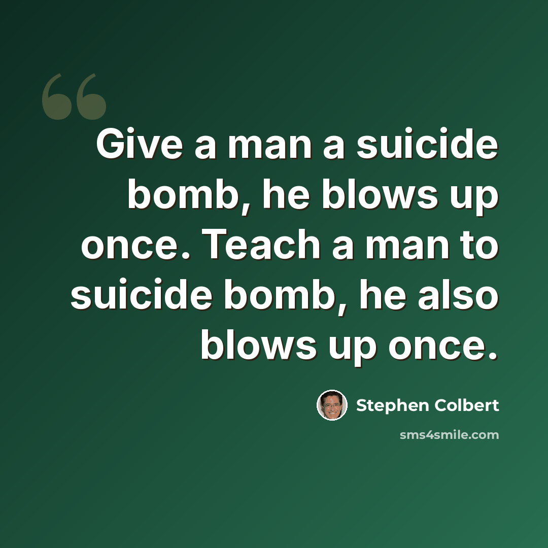 “Give a man a suicide bomb, he blows up once. Teach a man to suicide bomb, he also blows up once.” quote by Stephen Colbert