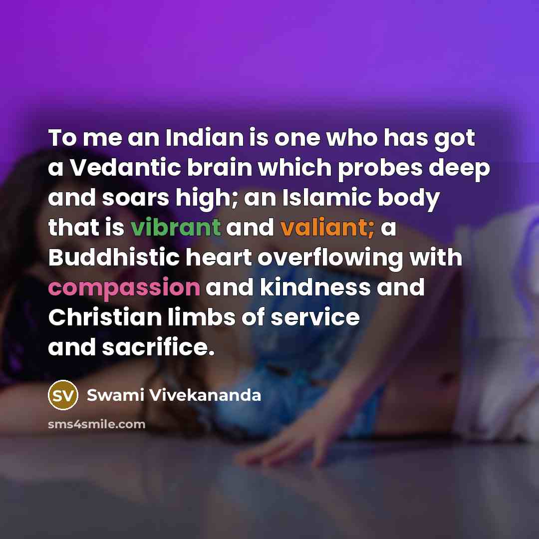 “To me an Indian is one who has got a Vedantic brain which probes deep and soars high; an Islamic body that is vibrant and valiant; a Buddhistic heart overflowing with compassion and kindness and Christian limbs of service and sacrifice.” quote by Swami Vivekananda