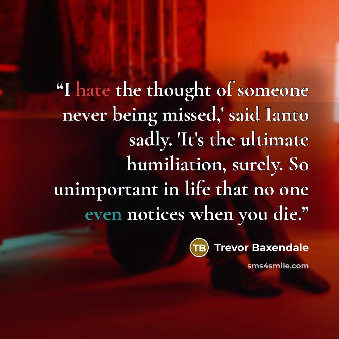“I hate the thought of someone never being missed,' said Ianto sadly. 'It's the ultimate humiliation, surely. So unimportant in life that no one even notices when you die.” quote by Trevor Baxendale