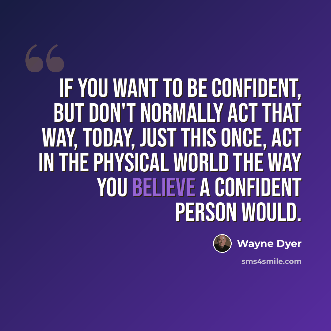 “If you want to be confident, but don't normally act that way, today, just this once, act in the physical world the way you believe a confident person would.” quote by Wayne Dyer