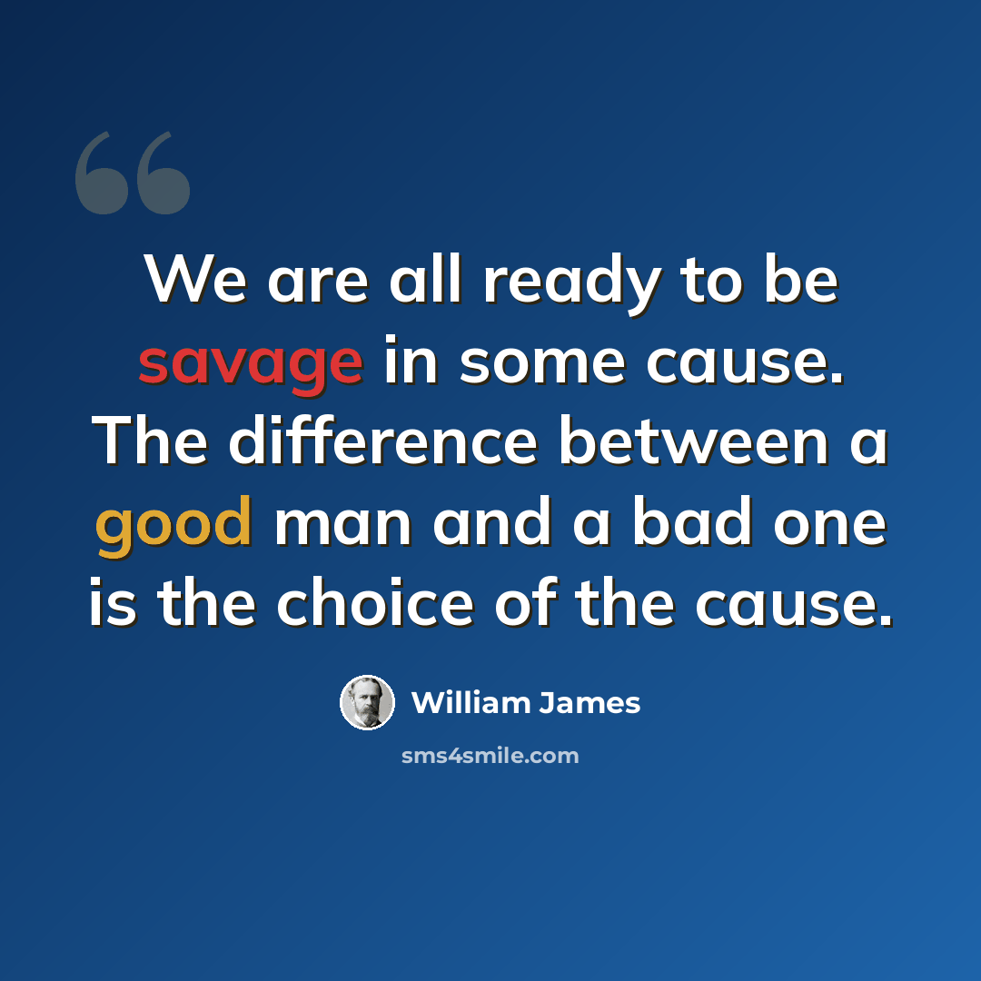 “We are all ready to be savage in some cause. The difference between a good man and a bad one is the choice of the cause.” quote by William James