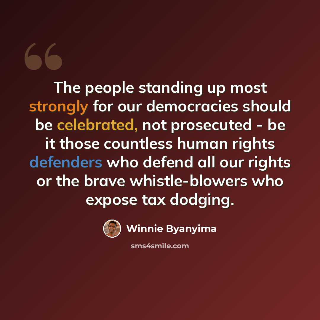 “The people standing up most strongly for our democracies should be celebrated, not prosecuted - be it those countless human rights defenders who defend all our rights or the brave whistle-blowers who expose tax dodging.” quote by Winnie Byanyima