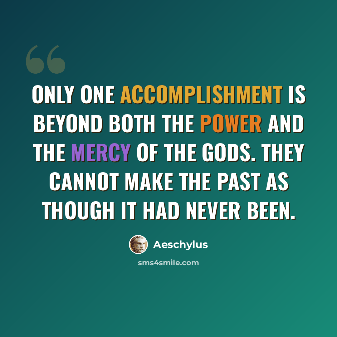 “Only one accomplishment is beyond both the power and the mercy of the Gods. They cannot make the past as though it had never been.” quote by Aeschylus