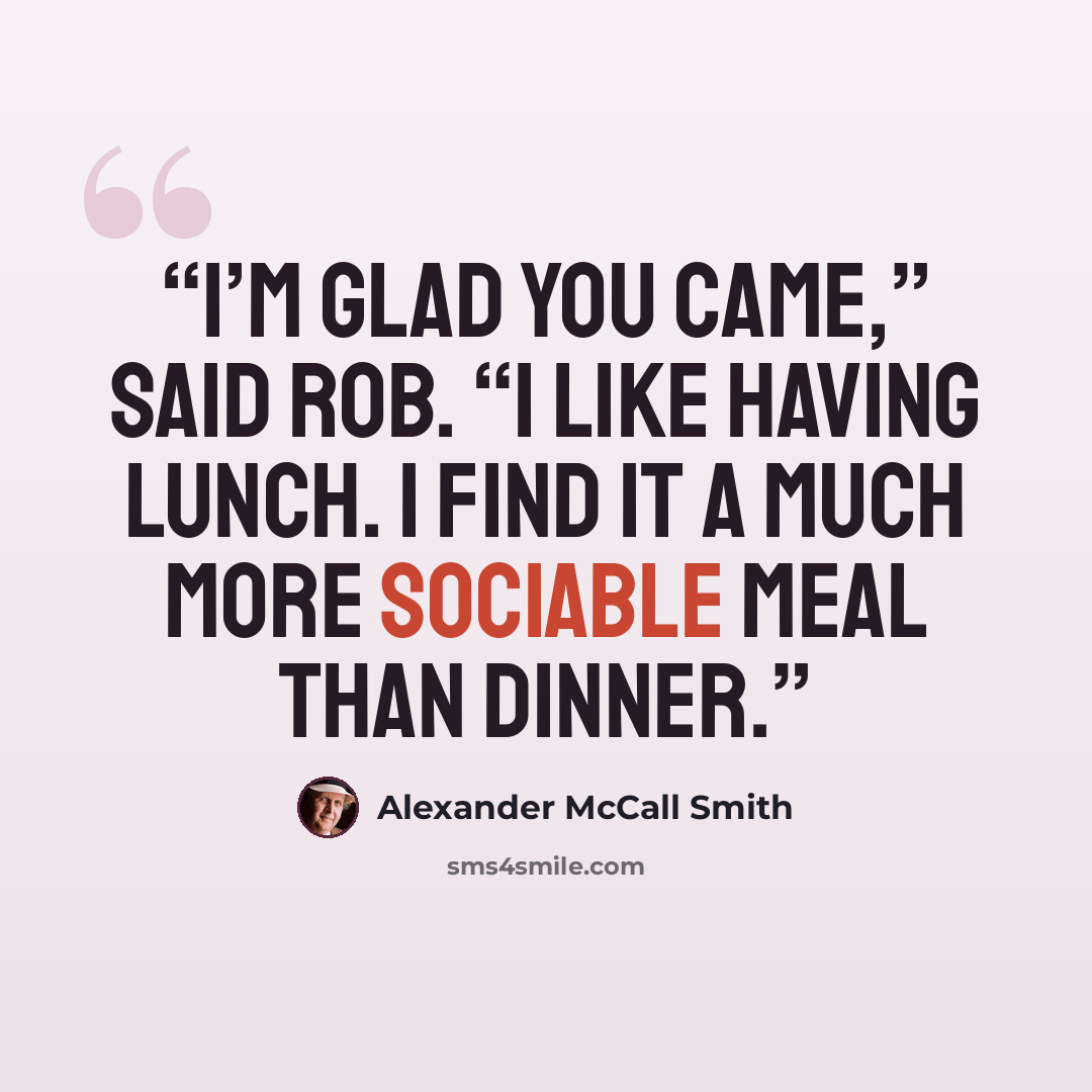 “I’m glad you came,” said Rob. “I like having lunch. I find it a much more sociable meal than dinner.” quote by Alexander McCall Smith