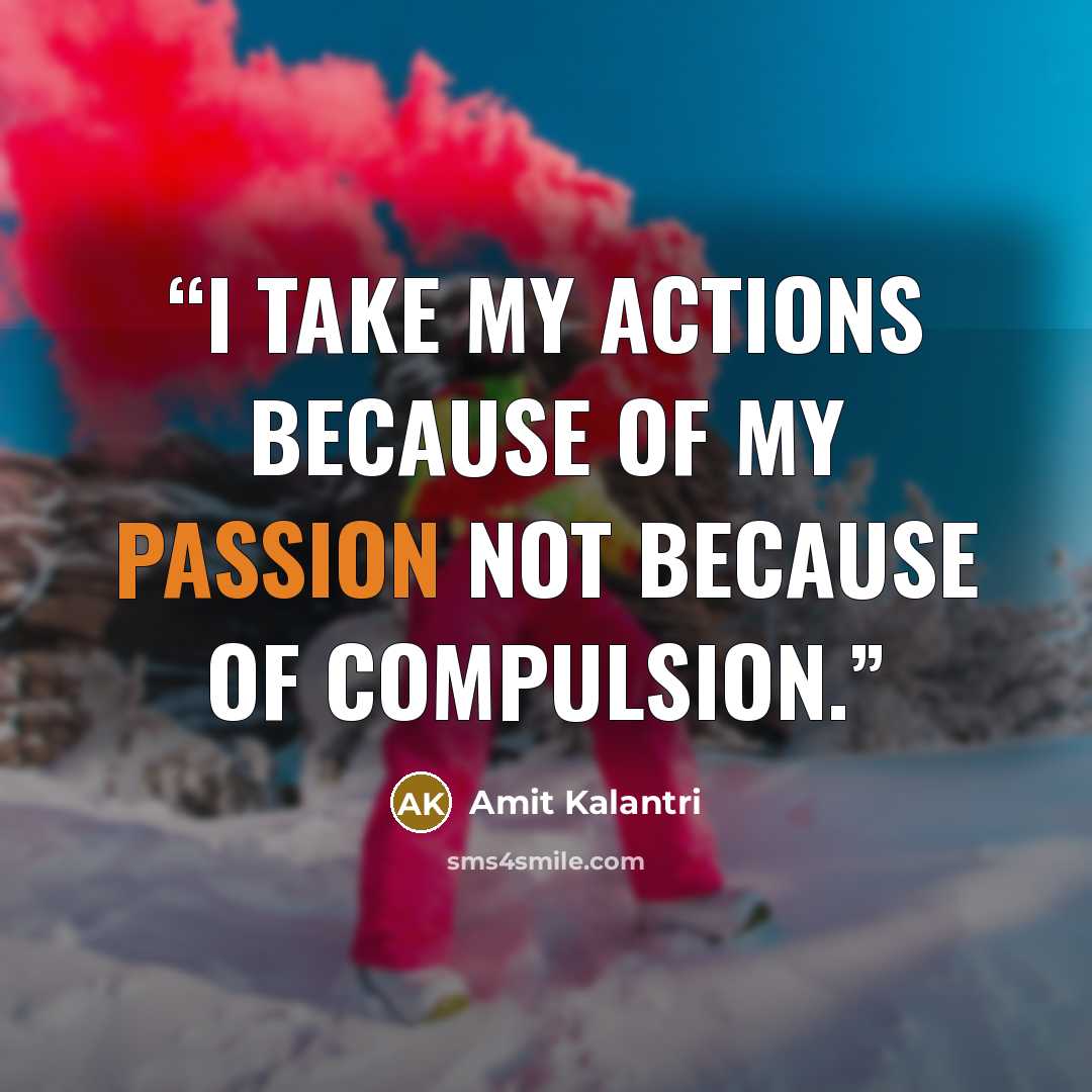 “I take my actions because of my passion not because of compulsion.” quote by Amit Kalantri