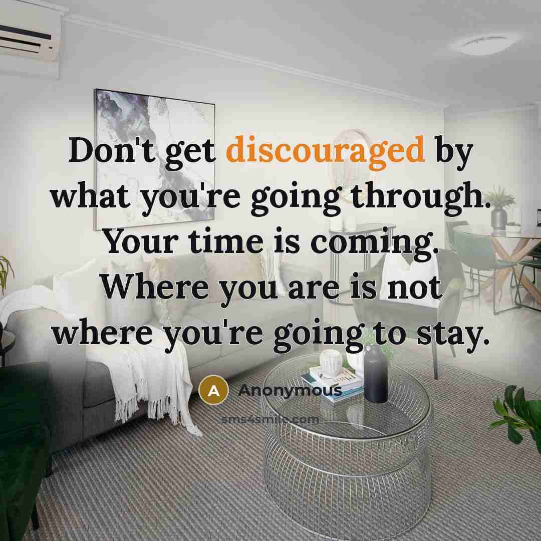 “Don't get discouraged by what you're going through. Your time is coming. Where you are is not where you're going to stay.” quote by Anonymous