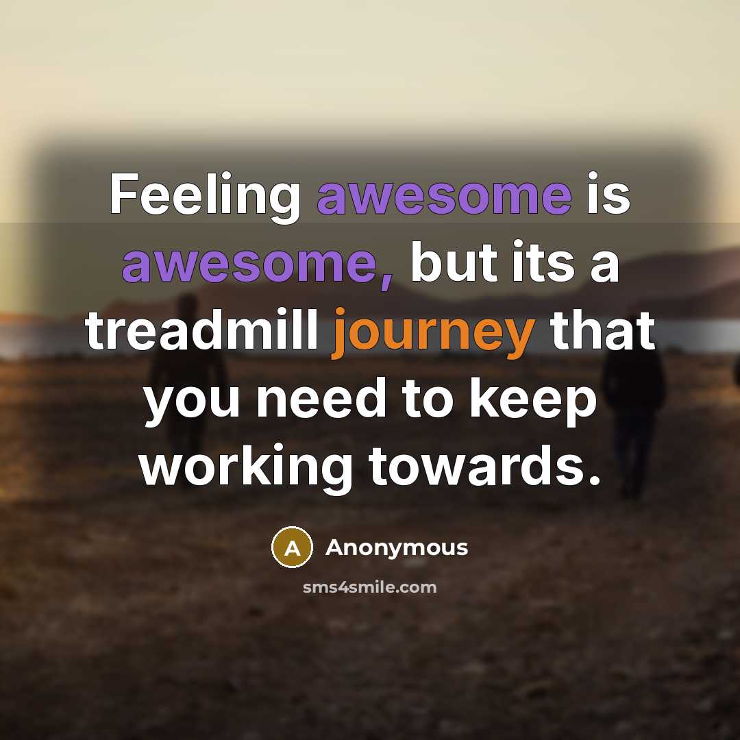 “Feeling awesome is awesome, but its a treadmill journey that you need to keep working towards.” quote by Anonymous