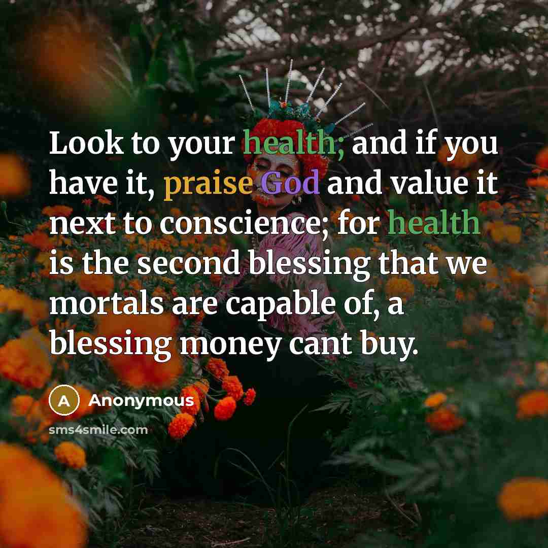 “Look to your health; and if you have it, praise God and value it next to conscience; for health is the second blessing that we mortals are capable of, a blessing money cant buy.” quote by Anonymous
