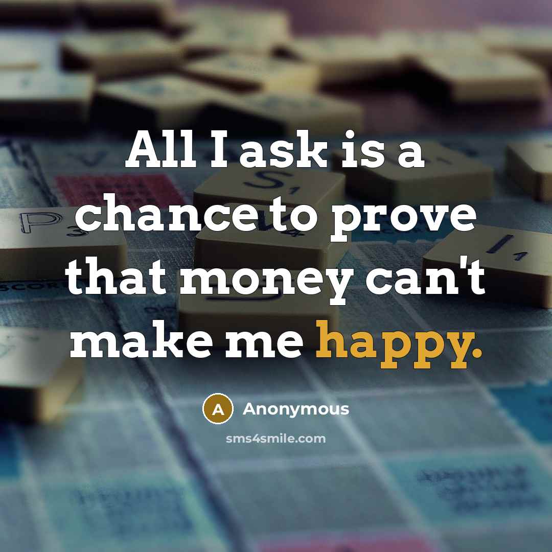 “All I ask is a chance to prove that money can't make me happy.” quote by Anonymous