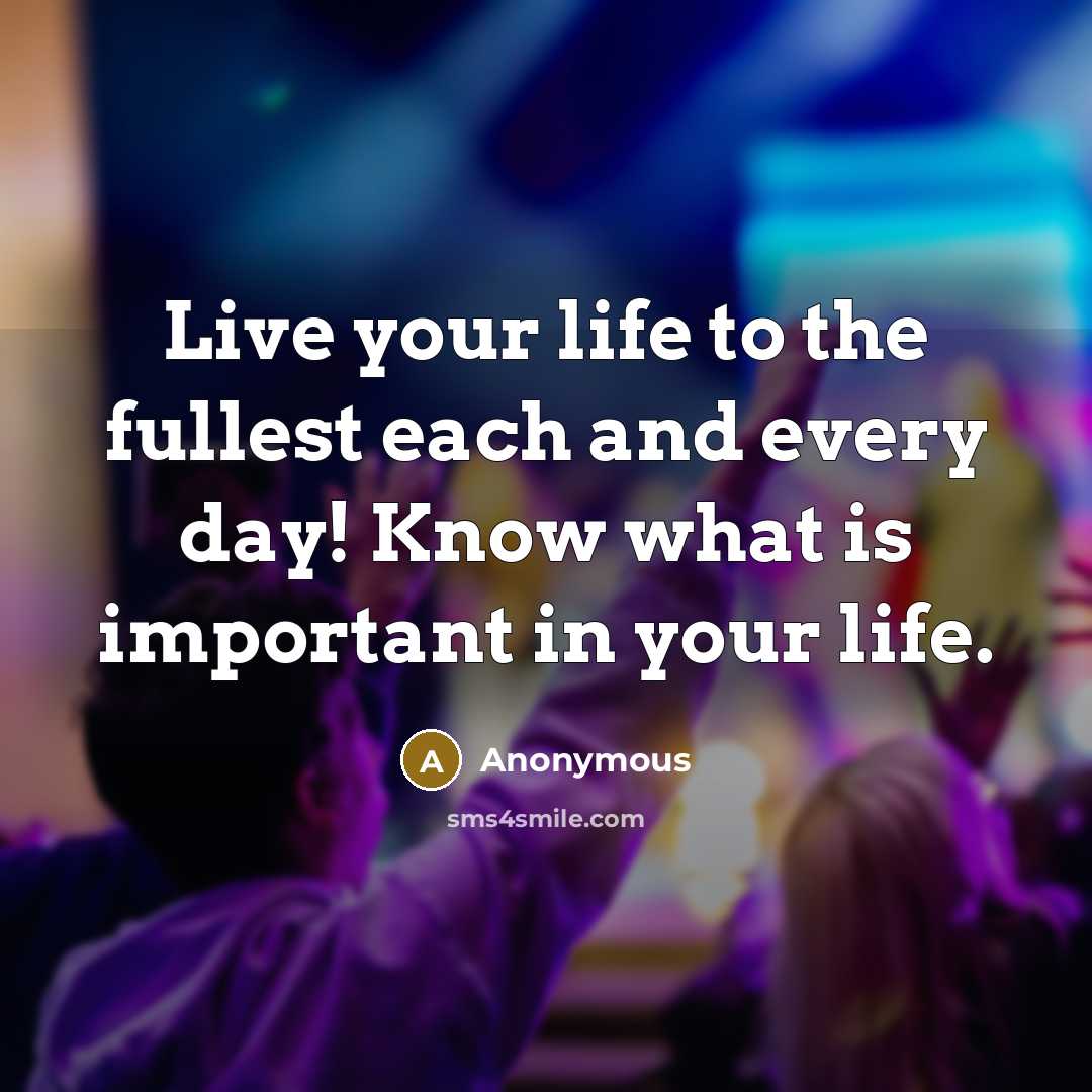 “Live your life to the fullest each and every day! Know what is important in your life.” quote by Anonymous