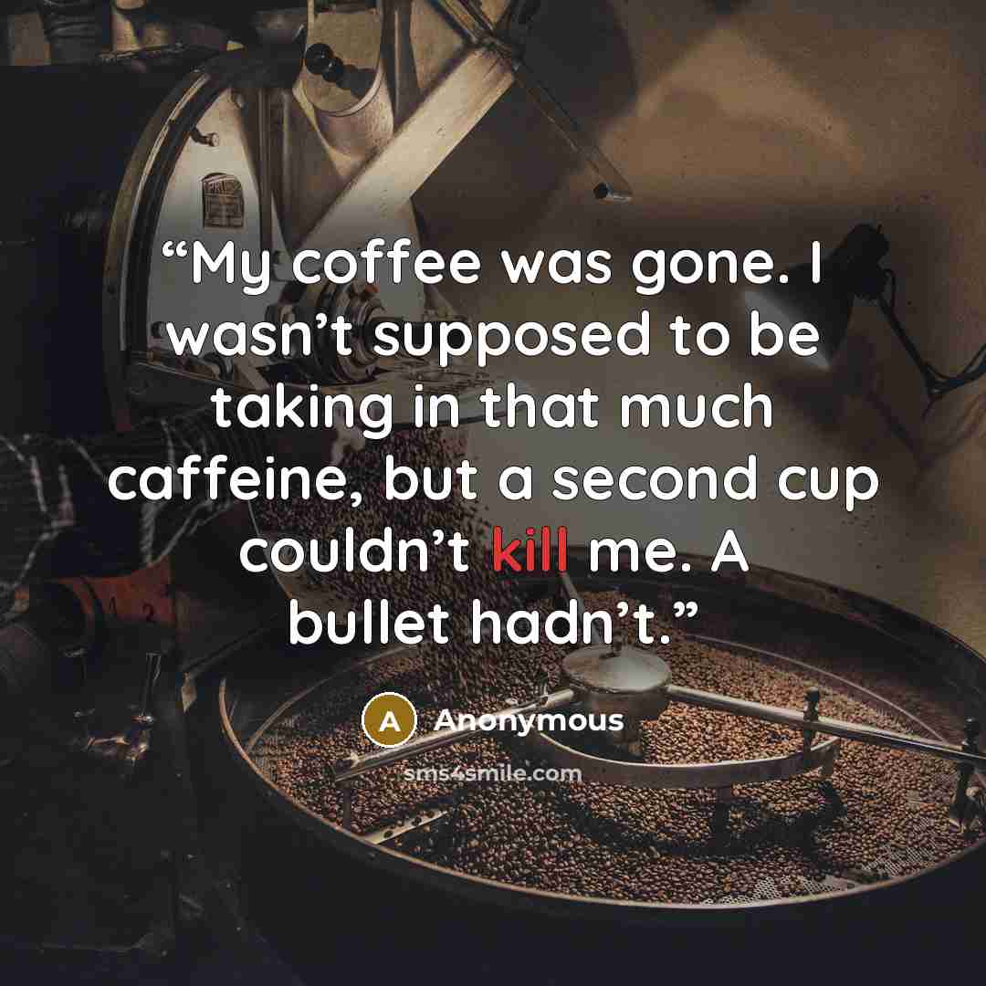 “My coffee was gone. I wasn’t supposed to be taking in that much caffeine, but a second cup couldn’t kill me. A bullet hadn’t.” quote by Anonymous