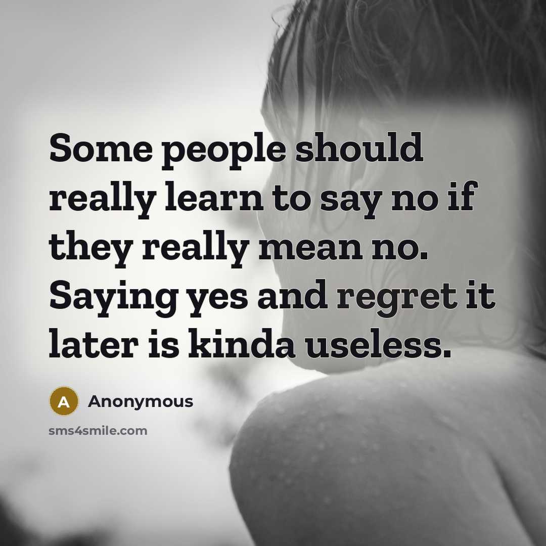 “Some people should really learn to say no if they really mean no. Saying yes and regret it later is kinda useless.” quote by Anonymous