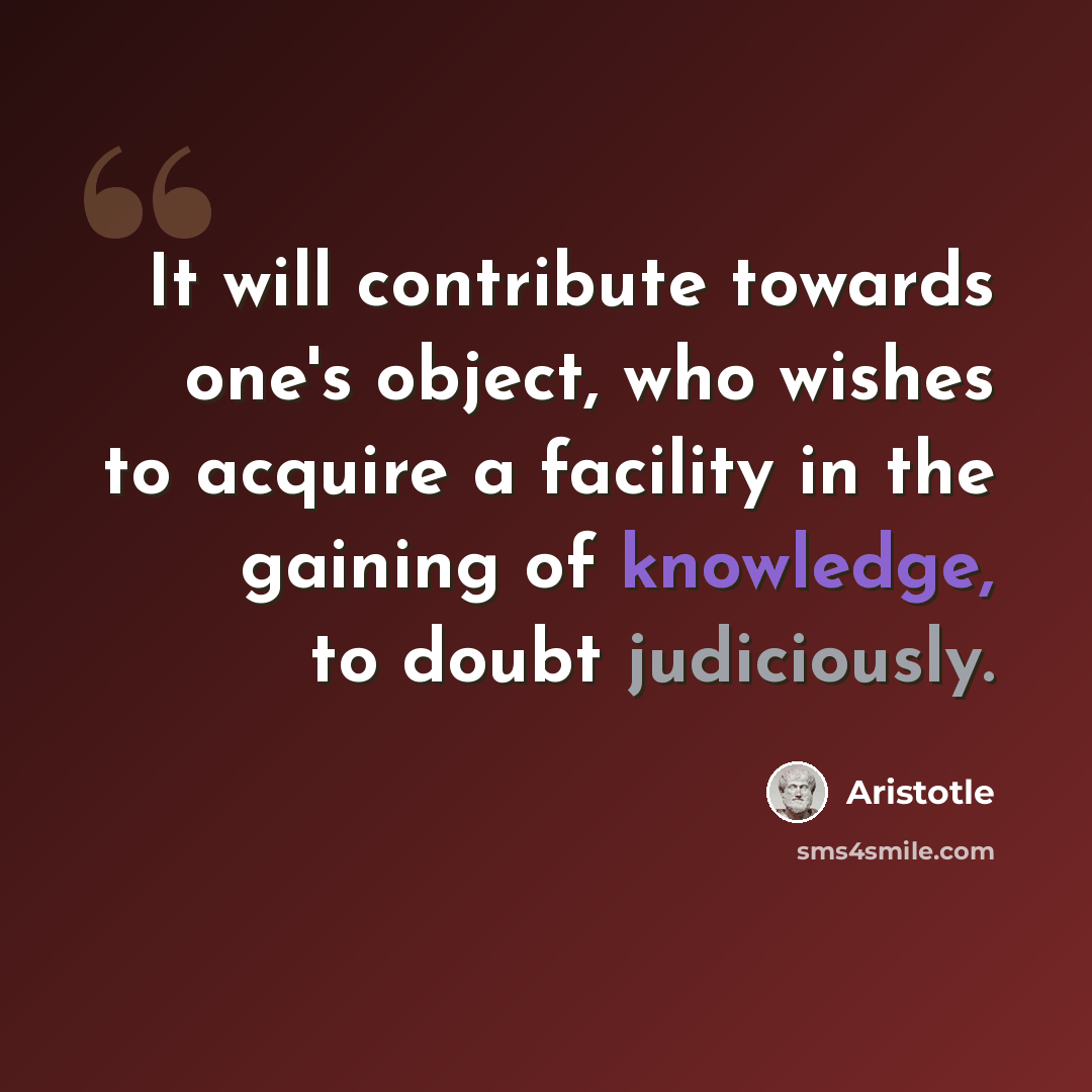 “It will contribute towards one's object, who wishes to acquire a facility in the gaining of knowledge, to doubt judiciously.” quote by Aristotle
