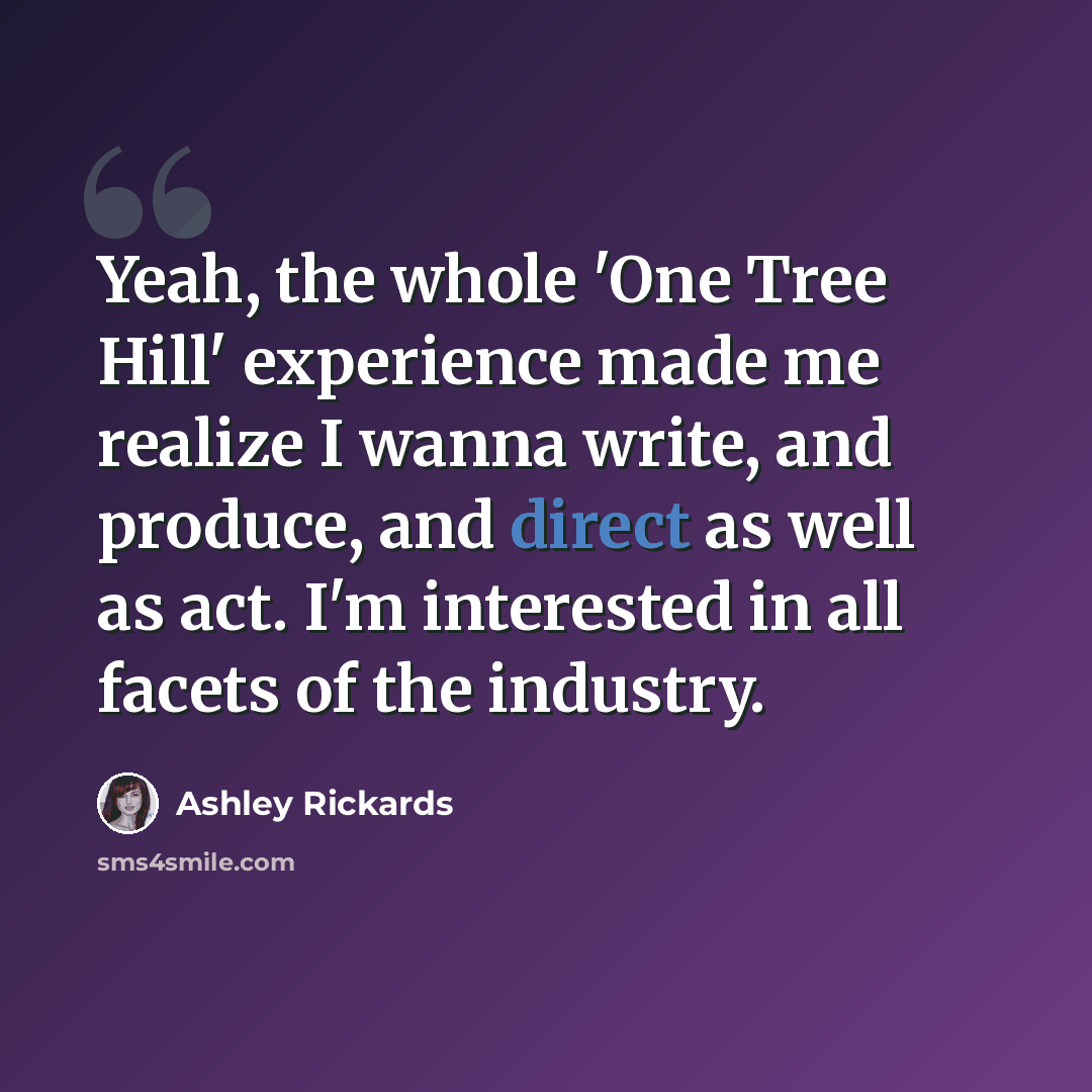 “Yeah, the whole 'One Tree Hill' experience made me realize I wanna write, and produce, and direct as well as act. I'm interested in all facets of the industry.” quote by Ashley Rickards
