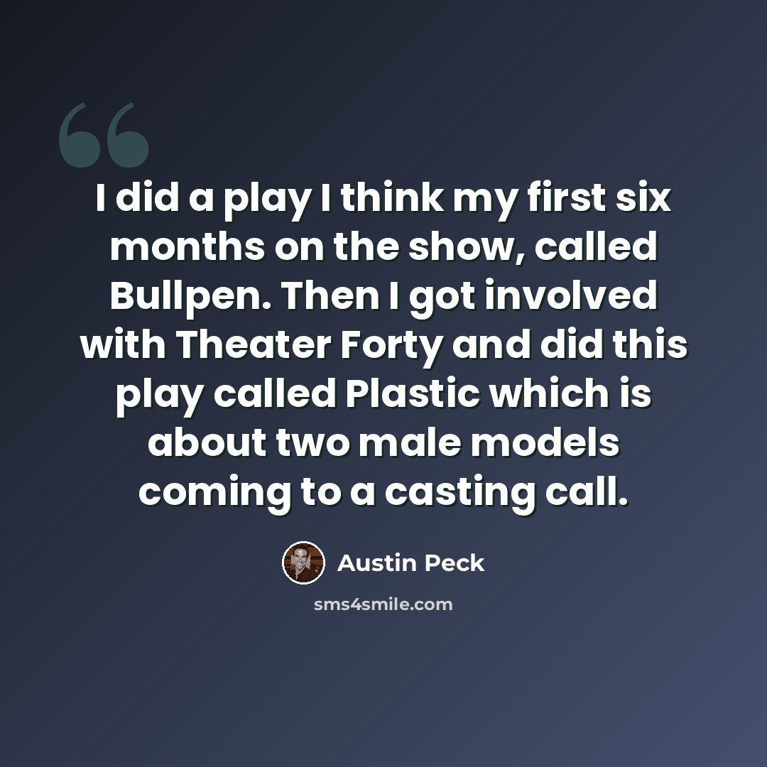 “I did a play I think my first six months on the show, called Bullpen. Then I got involved with Theater Forty and did this play called Plastic which is about two male models coming to a casting call.” quote by Austin Peck