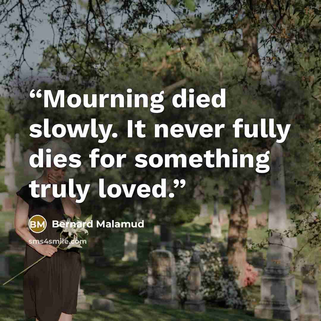 “Mourning died slowly. It never fully dies for something truly loved.” quote by Bernard Malamud