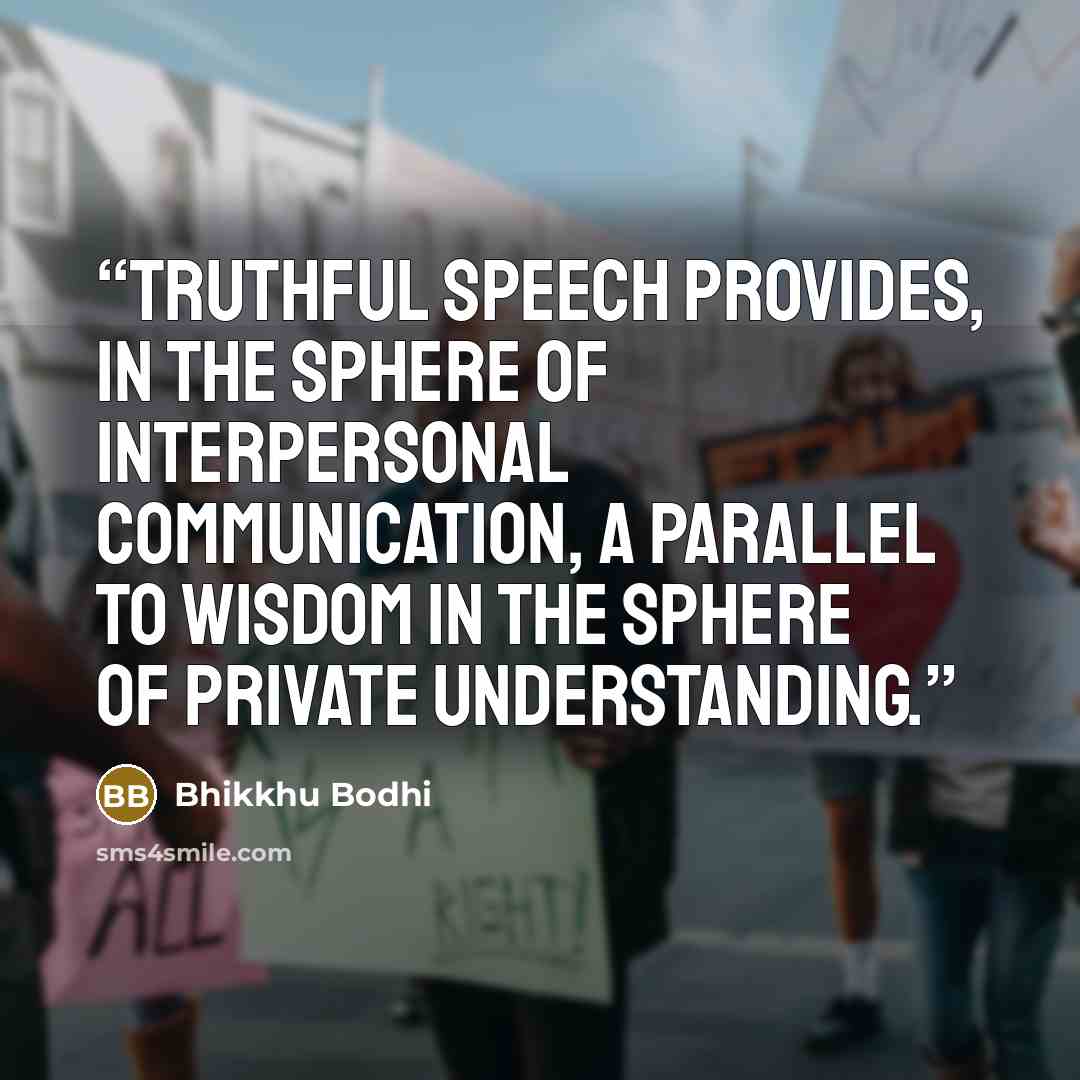 “Truthful speech provides, in the sphere of interpersonal communication, a parallel to wisdom in the sphere of private understanding.” quote by Bhikkhu Bodhi