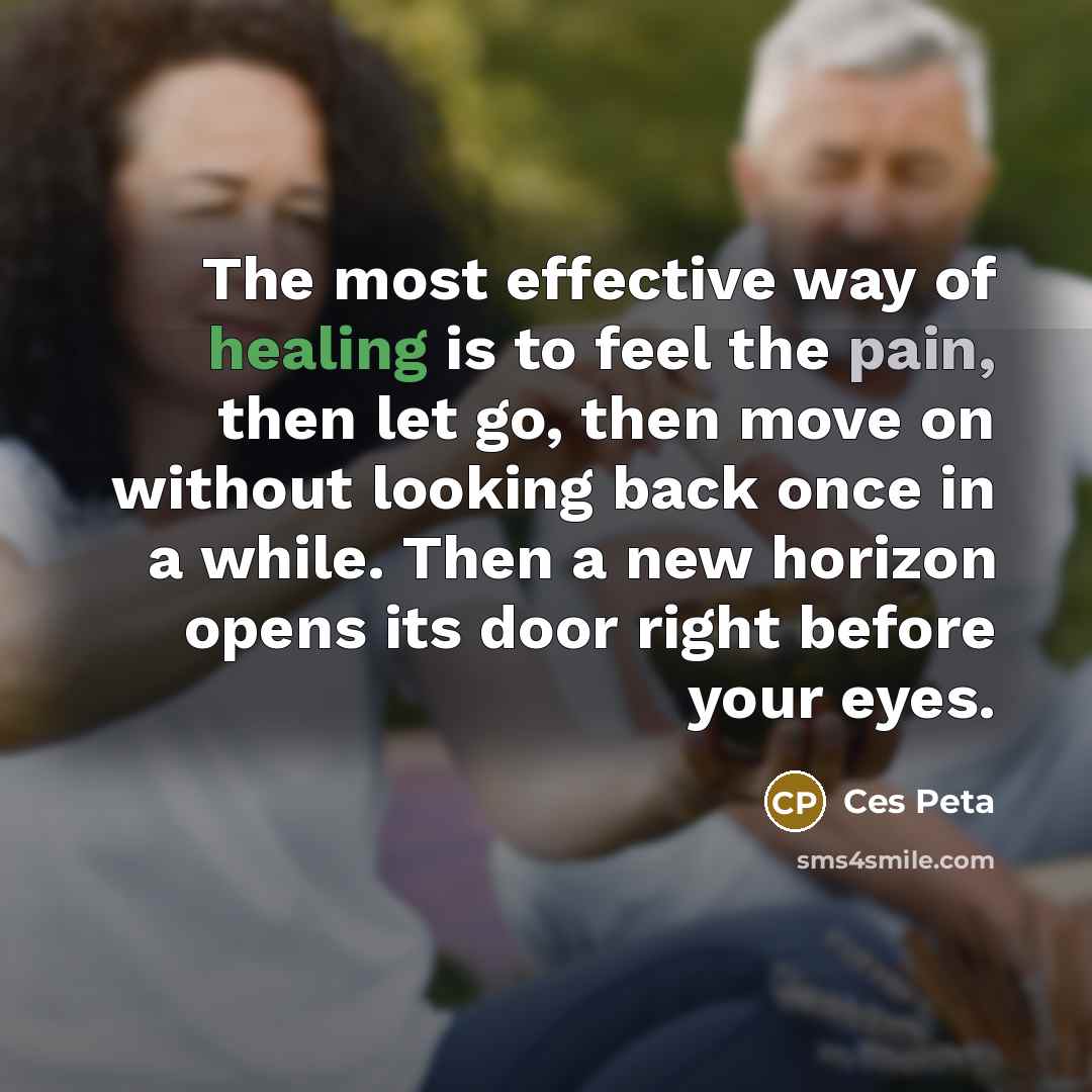 “The most effective way of healing is to feel the pain, then let go, then move on without looking back once in a while. Then a new horizon opens its door right before your eyes.” quote by Ces Peta