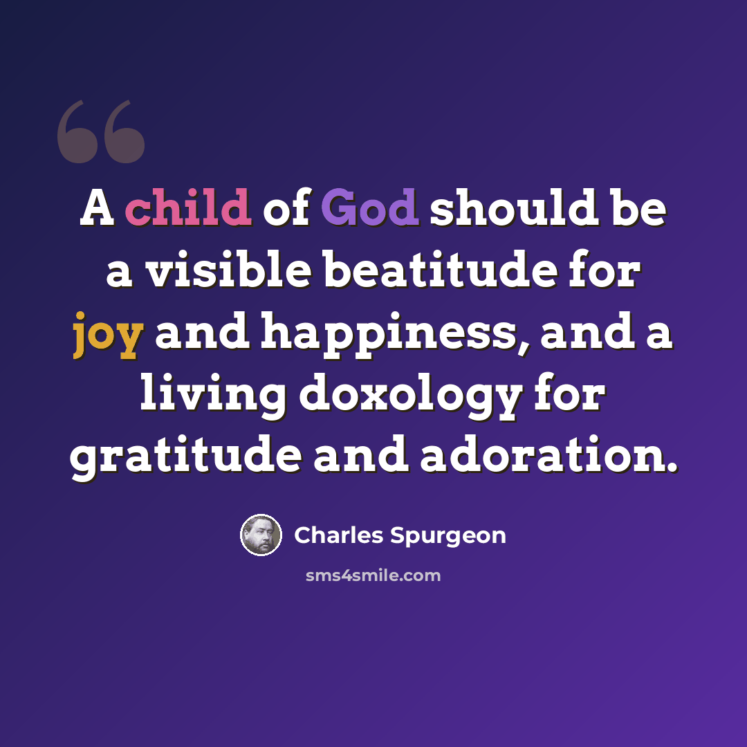 “A child of God should be a visible beatitude for joy and happiness, and a living doxology for gratitude and adoration.” quote by Charles Spurgeon