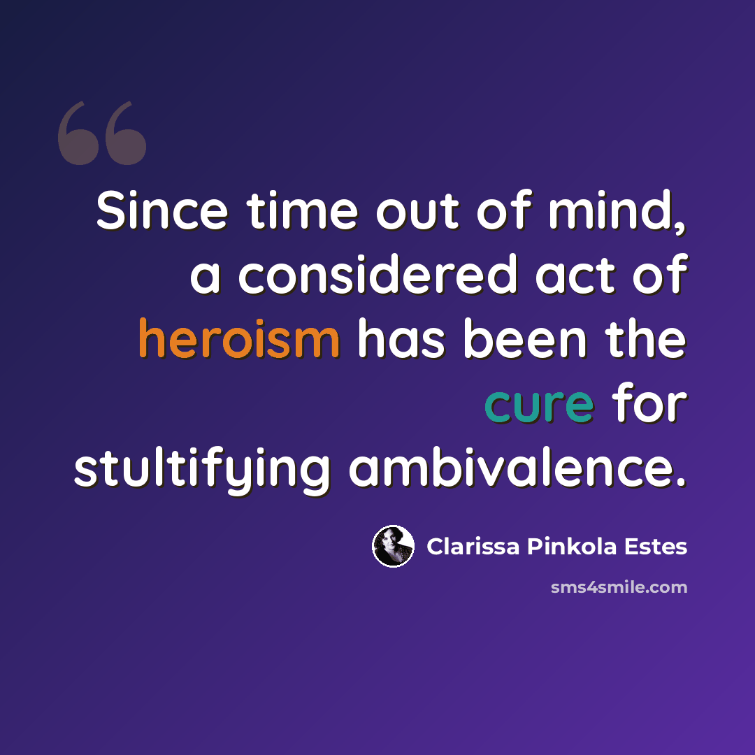 “Since time out of mind, a considered act of heroism has been the cure for stultifying ambivalence.” quote by Clarissa Pinkola Estes